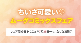 7月28日開始　ちいさ可愛い♡ムーグコミックスフェア